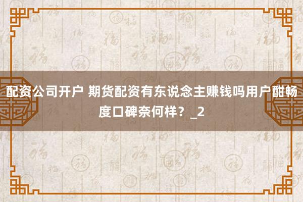 配资公司开户 期货配资有东说念主赚钱吗用户酣畅度口碑奈何样？_2