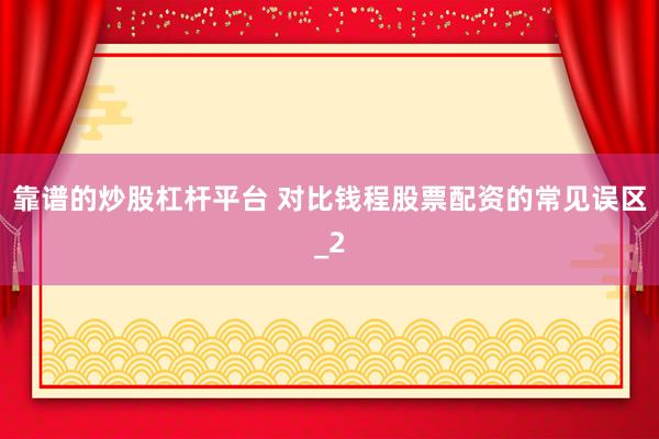 靠谱的炒股杠杆平台 对比钱程股票配资的常见误区_2