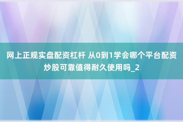 网上正规实盘配资杠杆 从0到1学会哪个平台配资炒股可靠值得耐久使用吗_2