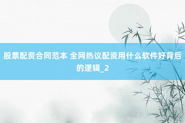 股票配资合同范本 全网热议配资用什么软件好背后的逻辑_2