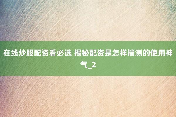 在线炒股配资看必选 揭秘配资是怎样揣测的使用神气_2