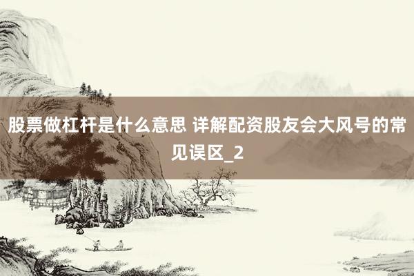 股票做杠杆是什么意思 详解配资股友会大风号的常见误区_2