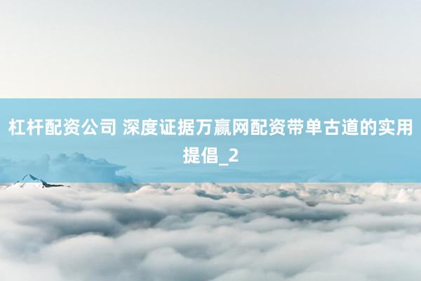 杠杆配资公司 深度证据万赢网配资带单古道的实用提倡_2