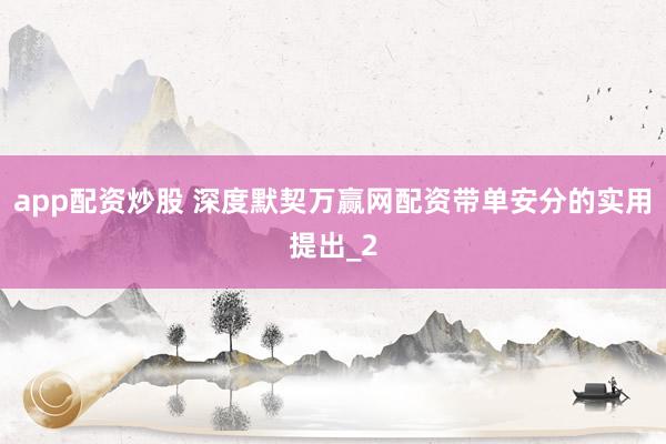 app配资炒股 深度默契万赢网配资带单安分的实用提出_2