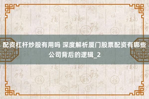 配资杠杆炒股有用吗 深度解析厦门股票配资有哪些公司背后的逻辑_2