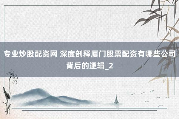 专业炒股配资网 深度剖释厦门股票配资有哪些公司背后的逻辑_2