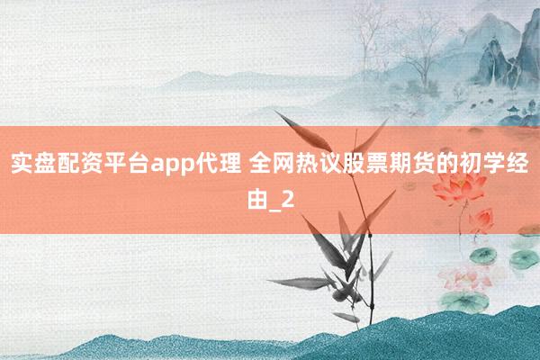 实盘配资平台app代理 全网热议股票期货的初学经由_2