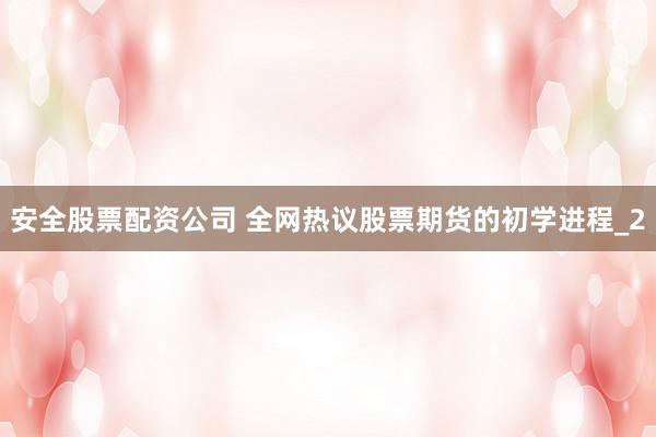 安全股票配资公司 全网热议股票期货的初学进程_2
