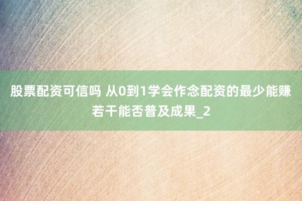 股票配资可信吗 从0到1学会作念配资的最少能赚若干能否普及成果_2