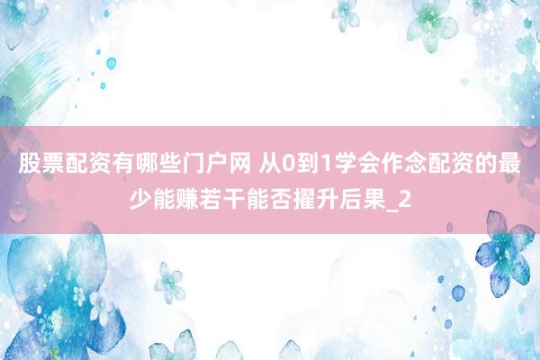 股票配资有哪些门户网 从0到1学会作念配资的最少能赚若干能否擢升后果_2