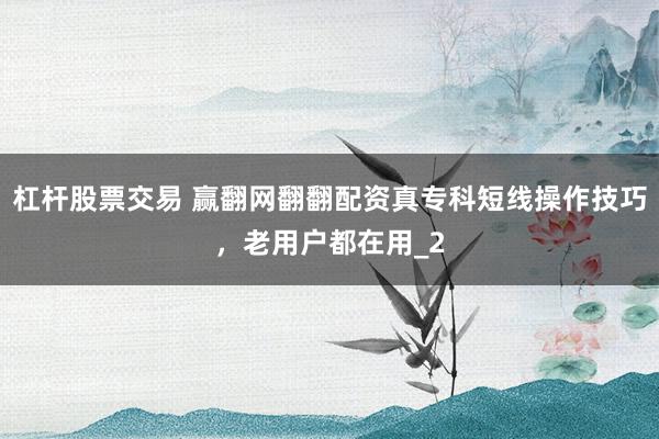 杠杆股票交易 赢翻网翻翻配资真专科短线操作技巧，老用户都在用_2