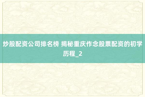 炒股配资公司排名榜 揭秘重庆作念股票配资的初学历程_2