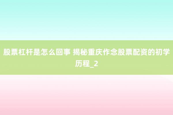 股票杠杆是怎么回事 揭秘重庆作念股票配资的初学历程_2