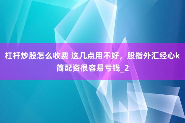 杠杆炒股怎么收费 这几点用不好，股指外汇经心k简配资很容易亏钱_2