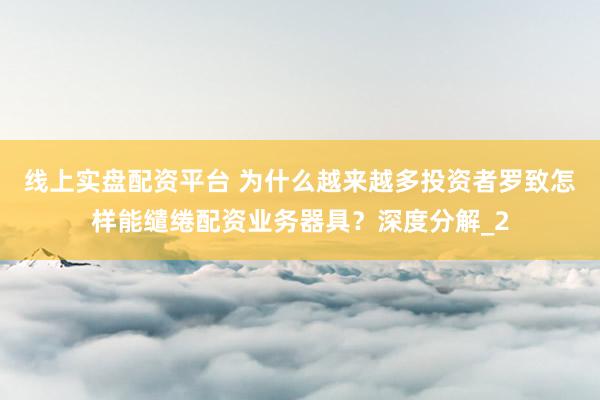 线上实盘配资平台 为什么越来越多投资者罗致怎样能缱绻配资业务器具？深度分解_2