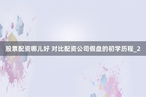 股票配资哪儿好 对比配资公司假盘的初学历程_2