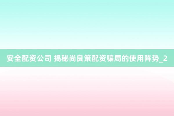 安全配资公司 揭秘尚良策配资骗局的使用阵势_2