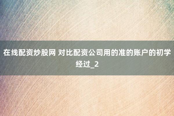 在线配资炒股网 对比配资公司用的准的账户的初学经过_2