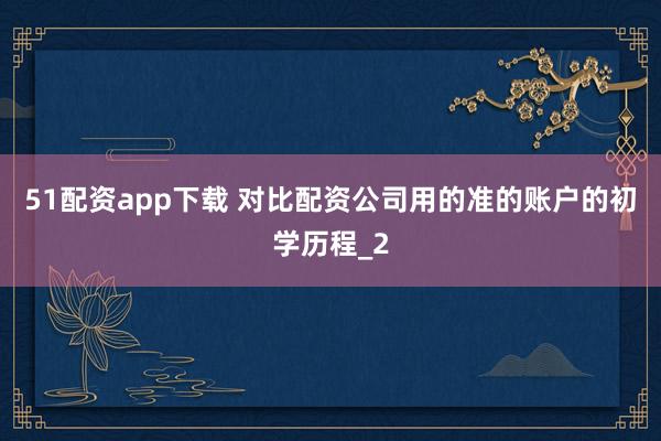 51配资app下载 对比配资公司用的准的账户的初学历程_2