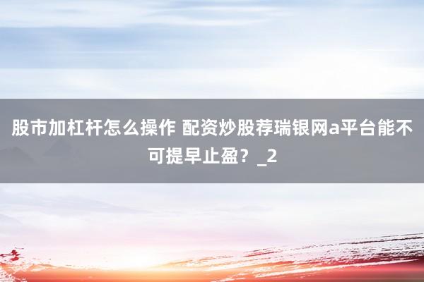股市加杠杆怎么操作 配资炒股荐瑞银网a平台能不可提早止盈？_2