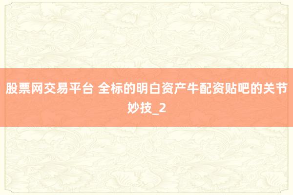 股票网交易平台 全标的明白资产牛配资贴吧的关节妙技_2