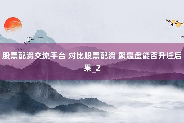 股票配资交流平台 对比股票配资 聚赢盘能否升迁后果_2