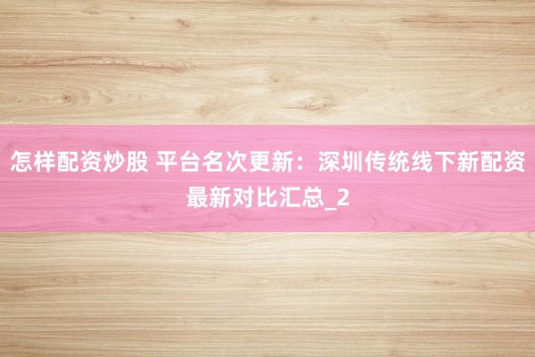 怎样配资炒股 平台名次更新：深圳传统线下新配资最新对比汇总_2