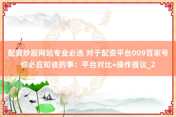 配资炒股网站专业必选 对于配资平台009百家号你必应知谈的事：平台对比+操作提议_2