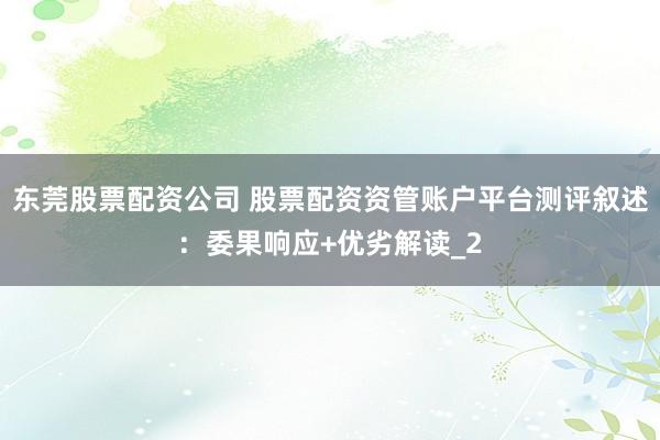 东莞股票配资公司 股票配资资管账户平台测评叙述：委果响应+优劣解读_2