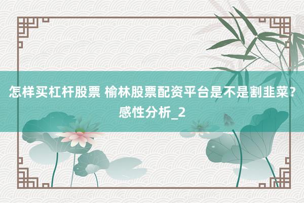 怎样买杠杆股票 榆林股票配资平台是不是割韭菜？感性分析_2