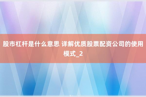 股市杠杆是什么意思 详解优质股票配资公司的使用模式_2