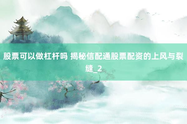 股票可以做杠杆吗 揭秘信配通股票配资的上风与裂缝_2