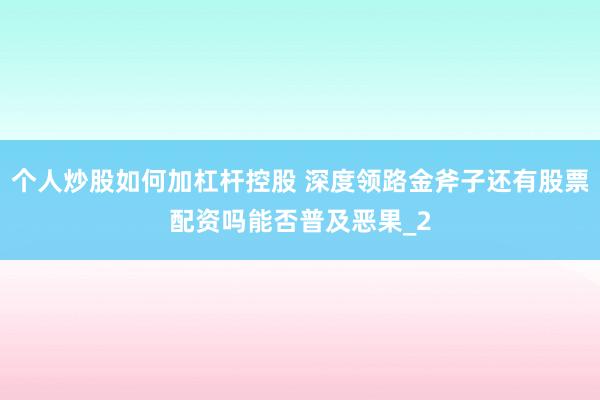个人炒股如何加杠杆控股 深度领路金斧子还有股票配资吗能否普及恶果_2
