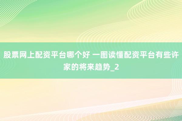 股票网上配资平台哪个好 一图读懂配资平台有些许家的将来趋势_2