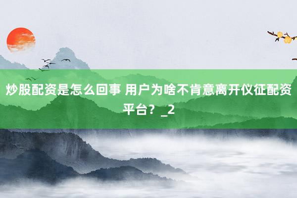 炒股配资是怎么回事 用户为啥不肯意离开仪征配资平台？_2