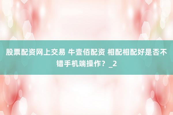 股票配资网上交易 牛壹佰配资 相配相配好是否不错手机端操作？_2