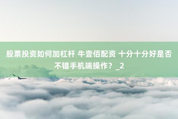 股票投资如何加杠杆 牛壹佰配资 十分十分好是否不错手机端操作？_2