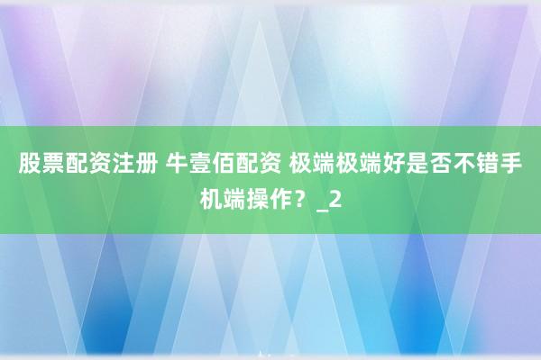 股票配资注册 牛壹佰配资 极端极端好是否不错手机端操作？_2