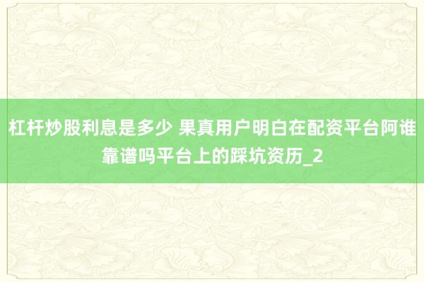 杠杆炒股利息是多少 果真用户明白在配资平台阿谁靠谱吗平台上的踩坑资历_2