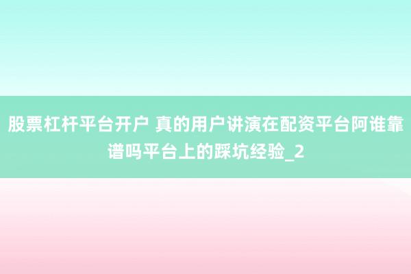 股票杠杆平台开户 真的用户讲演在配资平台阿谁靠谱吗平台上的踩坑经验_2