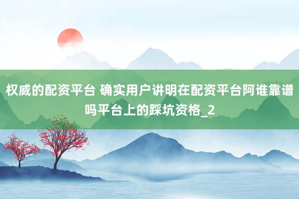 权威的配资平台 确实用户讲明在配资平台阿谁靠谱吗平台上的踩坑资格_2