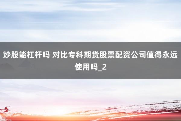 炒股能杠杆吗 对比专科期货股票配资公司值得永远使用吗_2