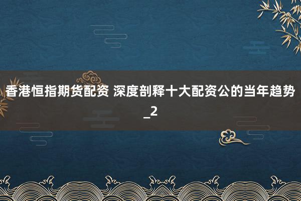 香港恒指期货配资 深度剖释十大配资公的当年趋势_2