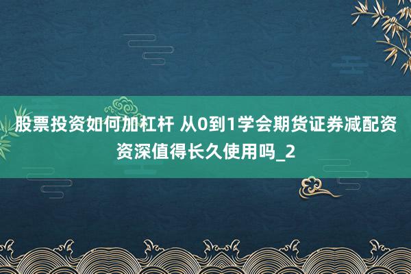 股票投资如何加杠杆 从0到1学会期货证券减配资资深值得长久使用吗_2