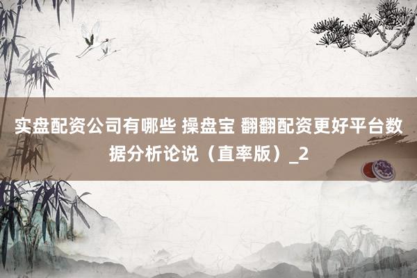 实盘配资公司有哪些 操盘宝 翻翻配资更好平台数据分析论说（直率版）_2