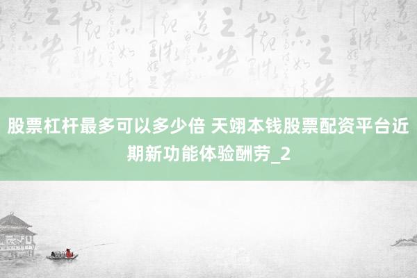 股票杠杆最多可以多少倍 天翊本钱股票配资平台近期新功能体验酬劳_2