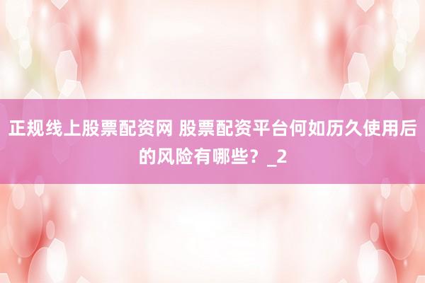 正规线上股票配资网 股票配资平台何如历久使用后的风险有哪些?_2