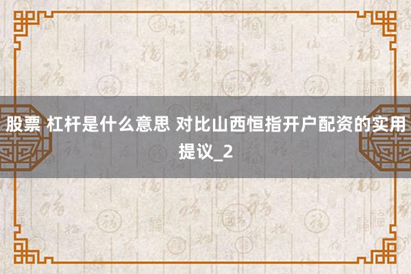 股票 杠杆是什么意思 对比山西恒指开户配资的实用提议_2