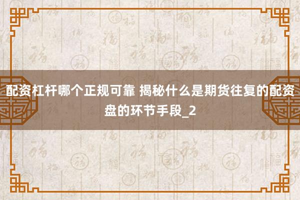 配资杠杆哪个正规可靠 揭秘什么是期货往复的配资盘的环节手段_2