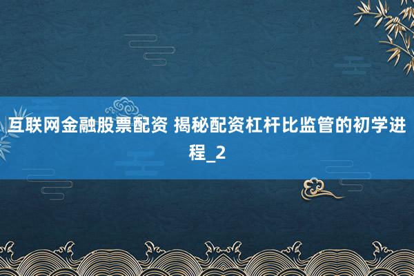 互联网金融股票配资 揭秘配资杠杆比监管的初学进程_2